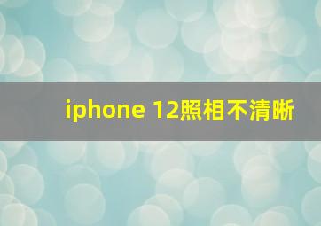 iphone 12照相不清晰